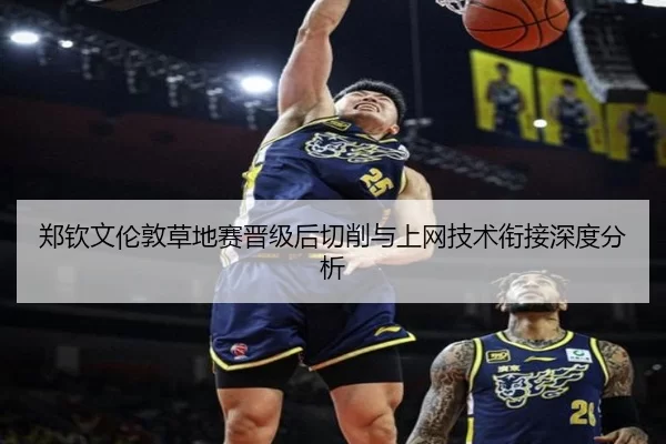 郑钦文伦敦草地赛晋级后切削与上网技术衔接深度分析